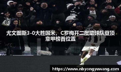 尤文图斯3-0大胜国米，C罗梅开二度助球队登顶意甲榜首位置