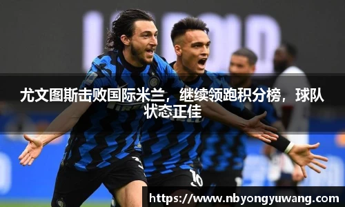 尤文图斯击败国际米兰，继续领跑积分榜，球队状态正佳