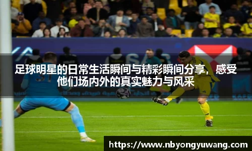 足球明星的日常生活瞬间与精彩瞬间分享，感受他们场内外的真实魅力与风采