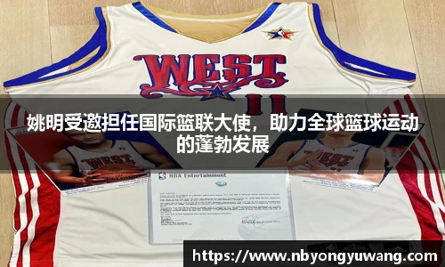 姚明受邀担任国际篮联大使，助力全球篮球运动的蓬勃发展