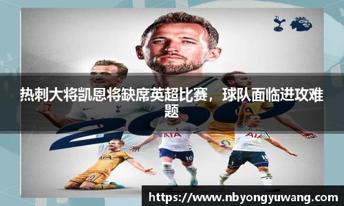 热刺大将凯恩将缺席英超比赛，球队面临进攻难题