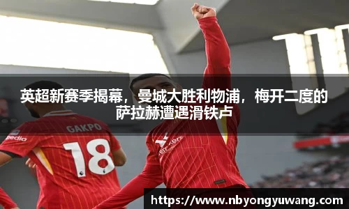 英超新赛季揭幕，曼城大胜利物浦，梅开二度的萨拉赫遭遇滑铁卢
