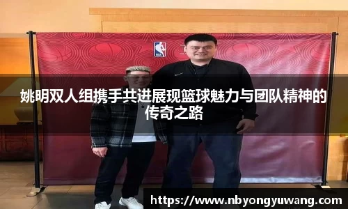 姚明双人组携手共进展现篮球魅力与团队精神的传奇之路