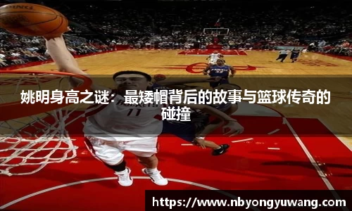 姚明身高之谜：最矮帽背后的故事与篮球传奇的碰撞