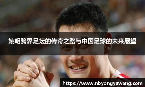 姚明跨界足坛的传奇之路与中国足球的未来展望