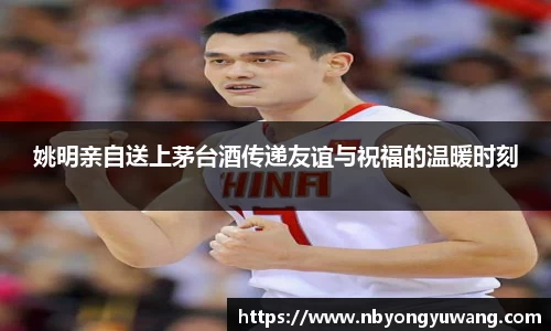 姚明亲自送上茅台酒传递友谊与祝福的温暖时刻