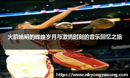 火箭姚明的辉煌岁月与激情时刻的音乐回忆之旅