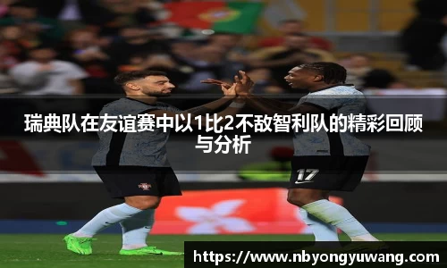 瑞典队在友谊赛中以1比2不敌智利队的精彩回顾与分析