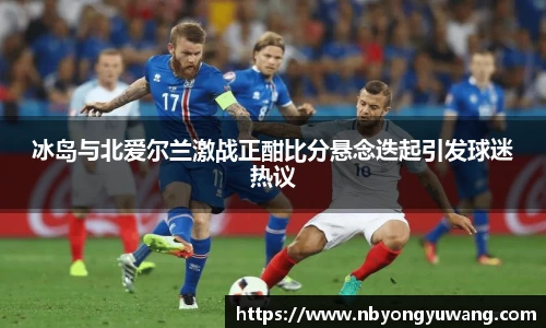 冰岛与北爱尔兰激战正酣比分悬念迭起引发球迷热议