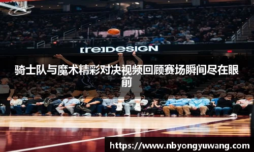 骑士队与魔术精彩对决视频回顾赛场瞬间尽在眼前