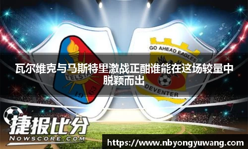 瓦尔维克与马斯特里激战正酣谁能在这场较量中脱颖而出