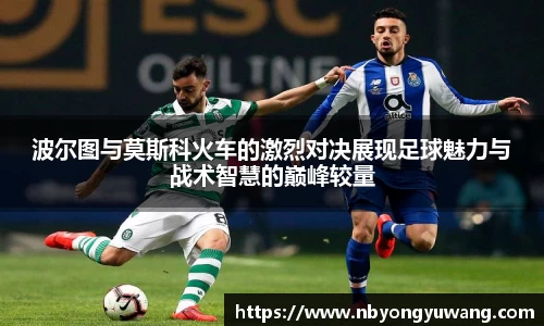 波尔图与莫斯科火车的激烈对决展现足球魅力与战术智慧的巅峰较量