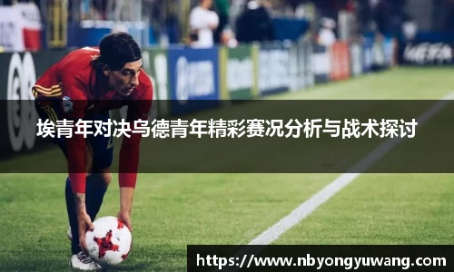 埃青年对决乌德青年精彩赛况分析与战术探讨