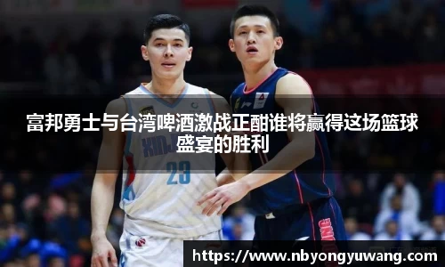 富邦勇士与台湾啤酒激战正酣谁将赢得这场篮球盛宴的胜利