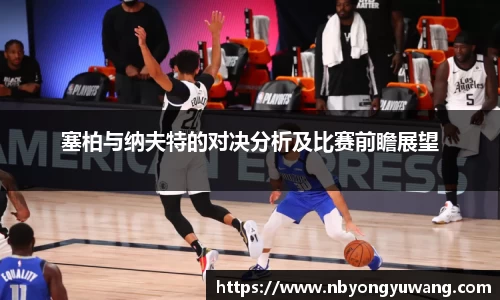 塞柏与纳夫特的对决分析及比赛前瞻展望