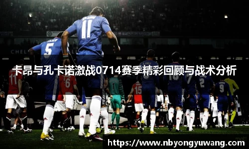 卡昂与孔卡诺激战0714赛季精彩回顾与战术分析