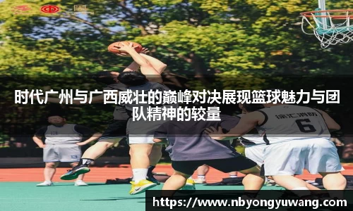 时代广州与广西威壮的巅峰对决展现篮球魅力与团队精神的较量