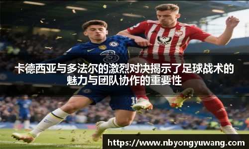 卡德西亚与多法尔的激烈对决揭示了足球战术的魅力与团队协作的重要性