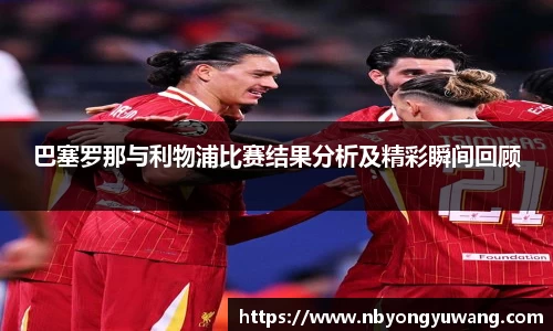 巴塞罗那与利物浦比赛结果分析及精彩瞬间回顾