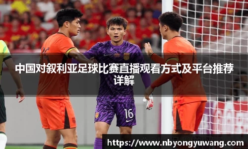中国对叙利亚足球比赛直播观看方式及平台推荐详解