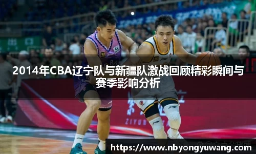 2014年CBA辽宁队与新疆队激战回顾精彩瞬间与赛季影响分析