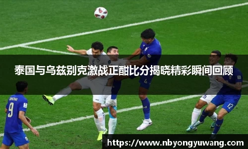 泰国与乌兹别克激战正酣比分揭晓精彩瞬间回顾