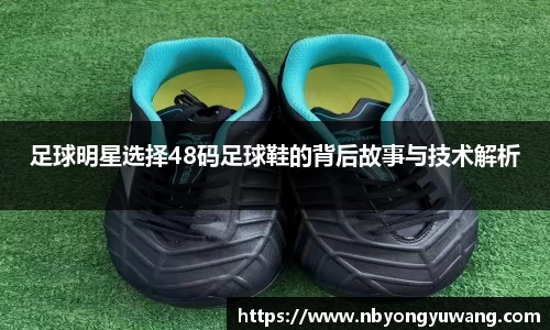足球明星选择48码足球鞋的背后故事与技术解析