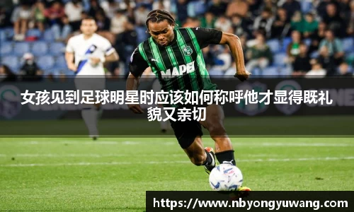 女孩见到足球明星时应该如何称呼他才显得既礼貌又亲切