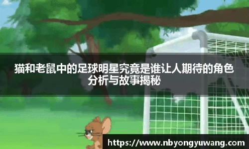 猫和老鼠中的足球明星究竟是谁让人期待的角色分析与故事揭秘